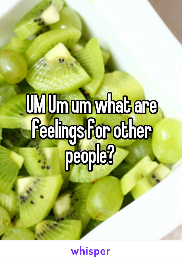 UM Um um what are feelings for other people? 