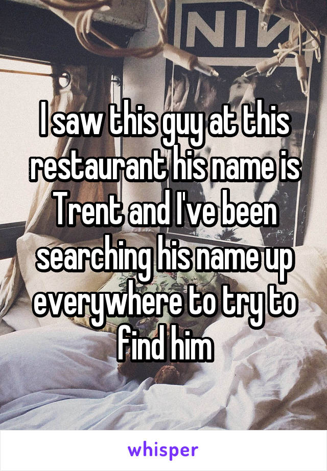 I saw this guy at this restaurant his name is Trent and I've been searching his name up everywhere to try to find him