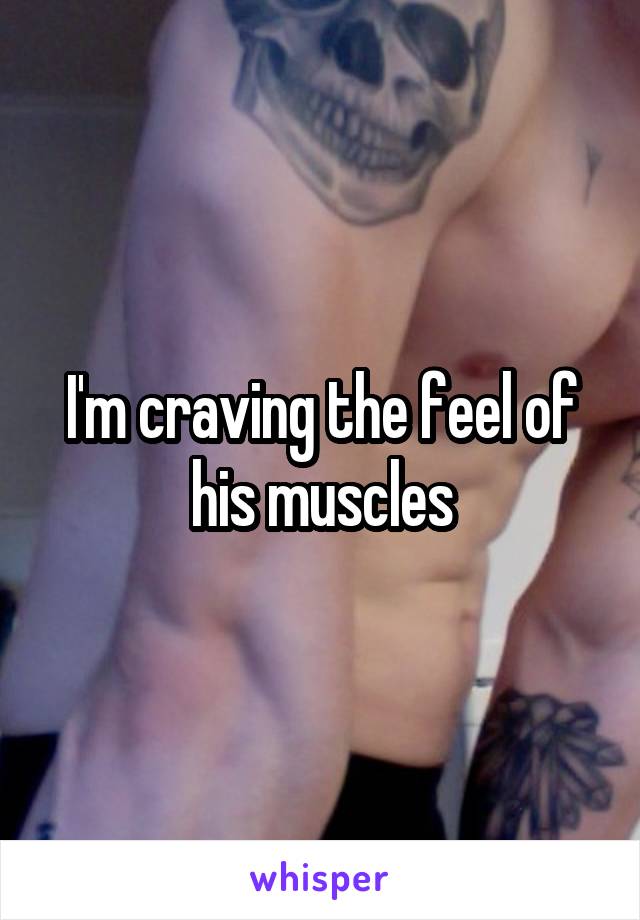 I'm craving the feel of his muscles