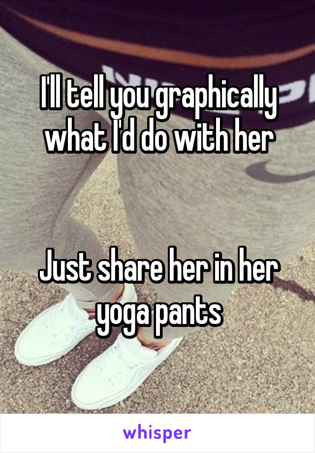I'll tell you graphically what I'd do with her


Just share her in her yoga pants
