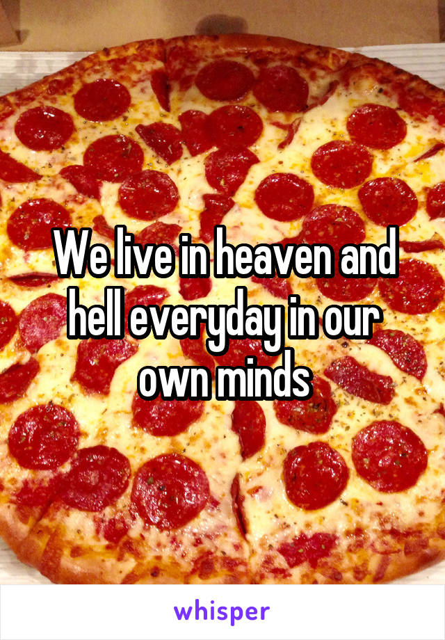 We live in heaven and hell everyday in our own minds