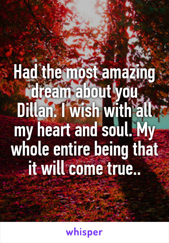 Had the most amazing dream about you Dillan. I wish with all my heart and soul. My whole entire being that it will come true..