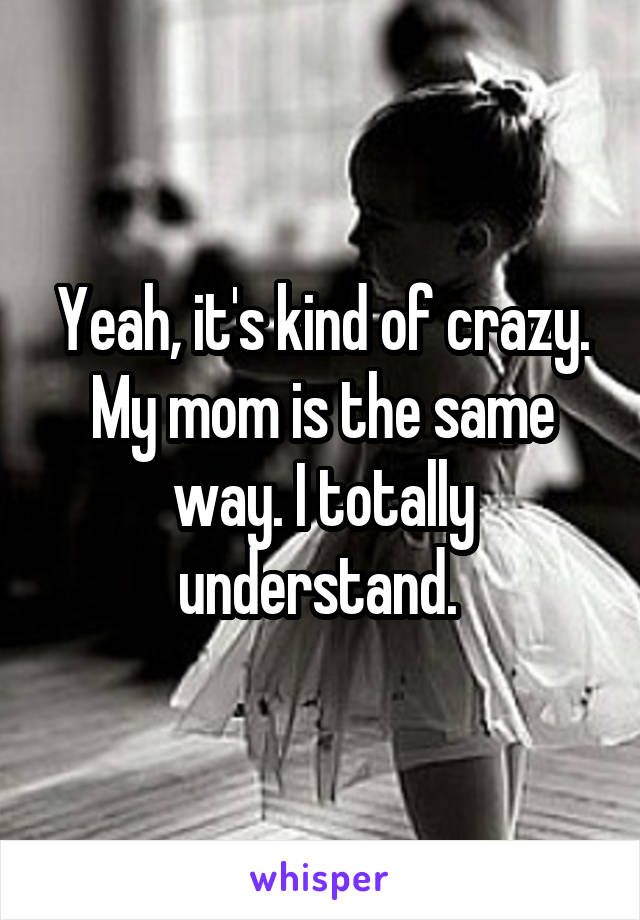 Yeah, it's kind of crazy. My mom is the same way. I totally understand. 
