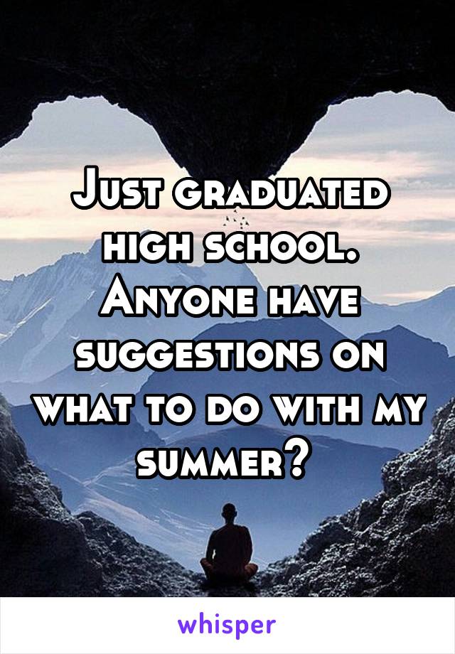 Just graduated high school. Anyone have suggestions on what to do with my summer? 