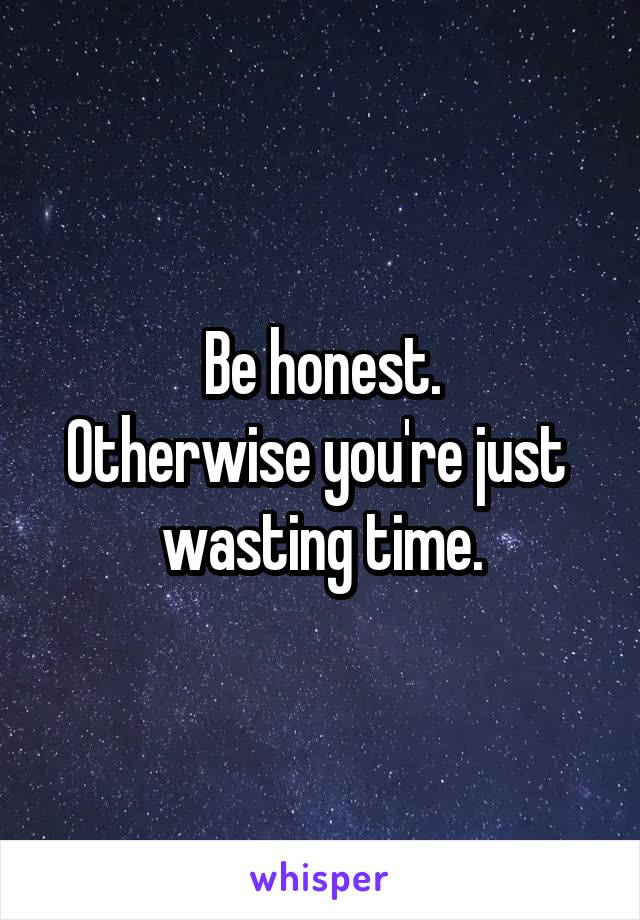 Be honest.
Otherwise you're just 
wasting time.
