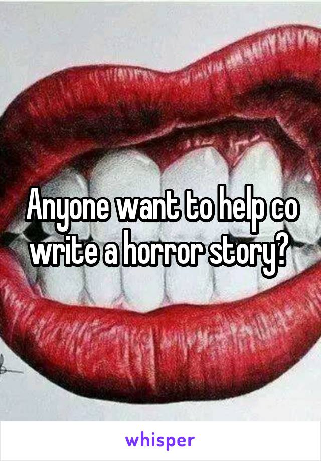 Anyone want to help co write a horror story? 