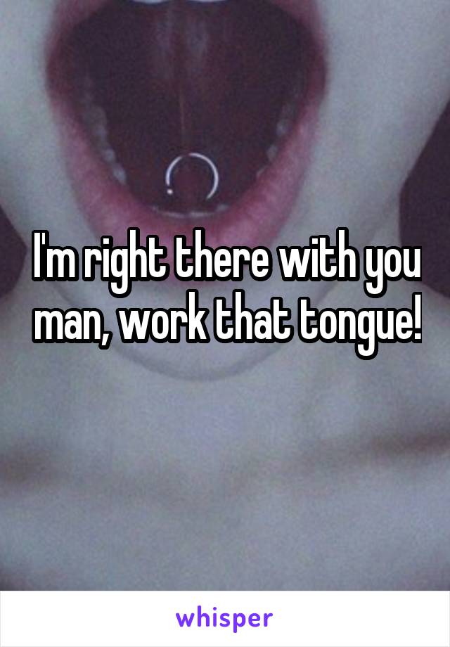 I'm right there with you man, work that tongue! 