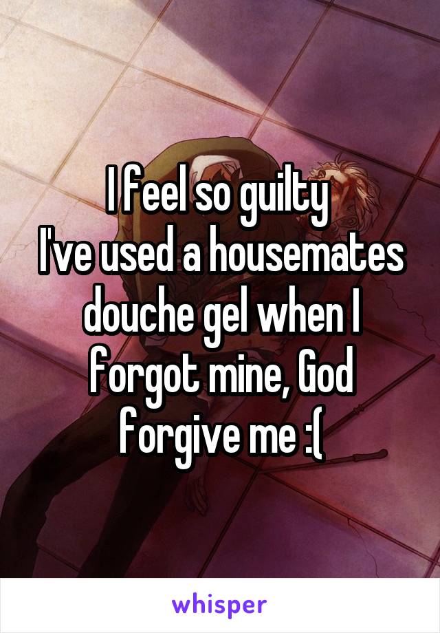 I feel so guilty 
I've used a housemates douche gel when I forgot mine, God forgive me :(