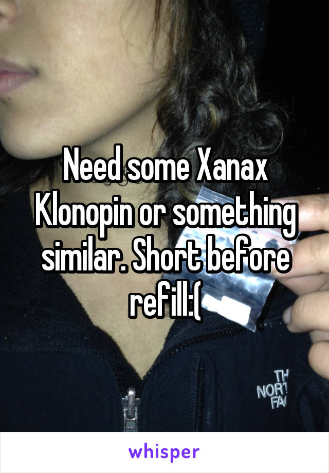 Need some Xanax Klonopin or something similar. Short before refill:(
