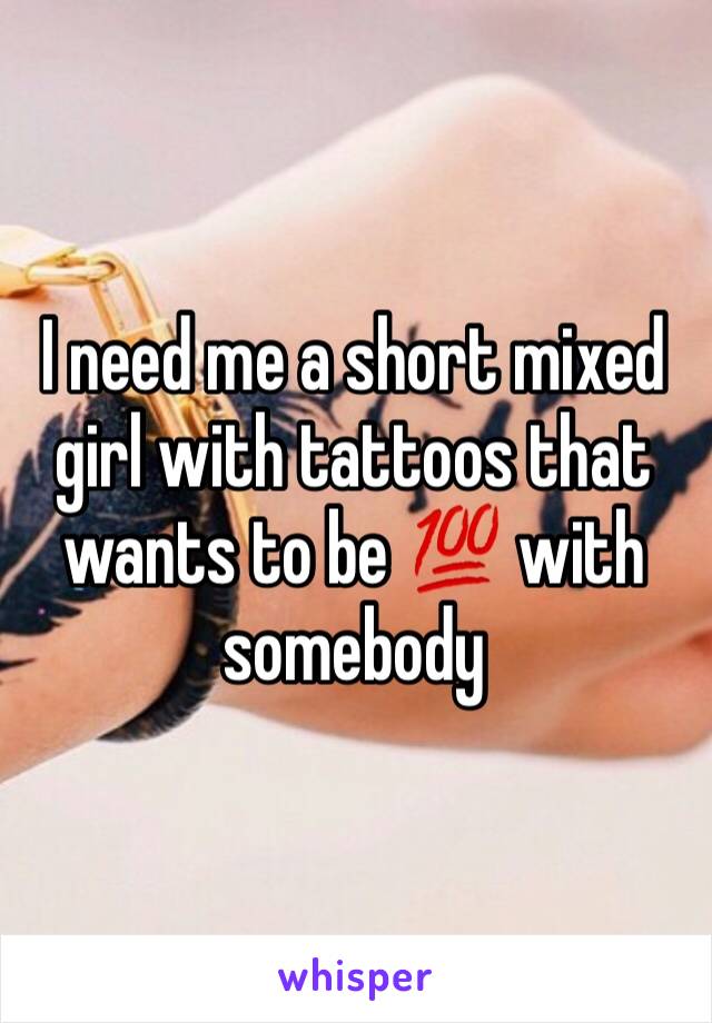 I need me a short mixed girl with tattoos that wants to be 💯 with somebody 