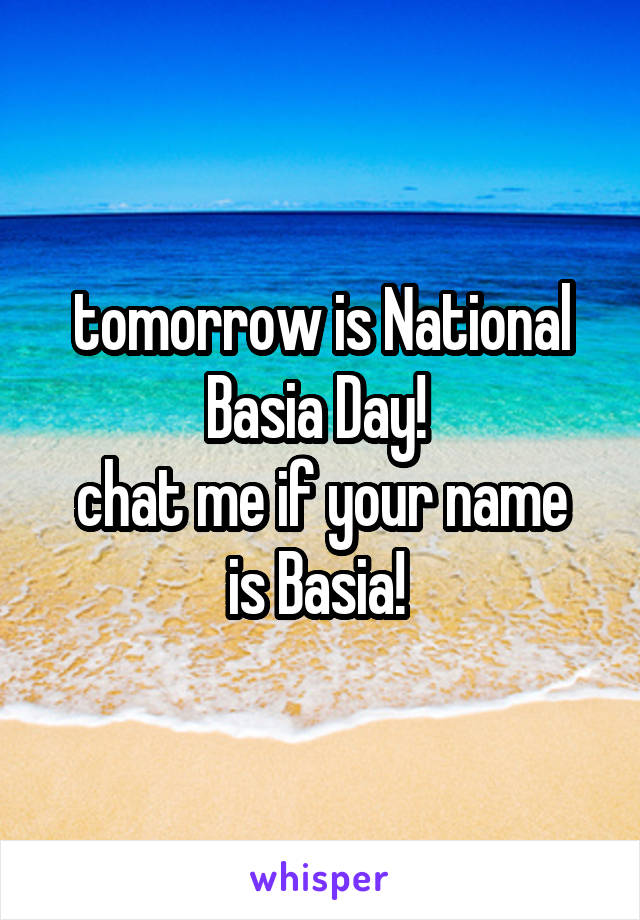tomorrow is National Basia Day! 
chat me if your name is Basia! 