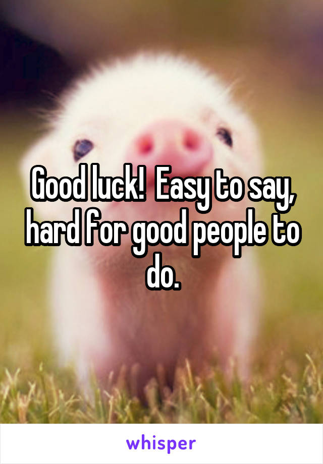 Good luck!  Easy to say, hard for good people to do.