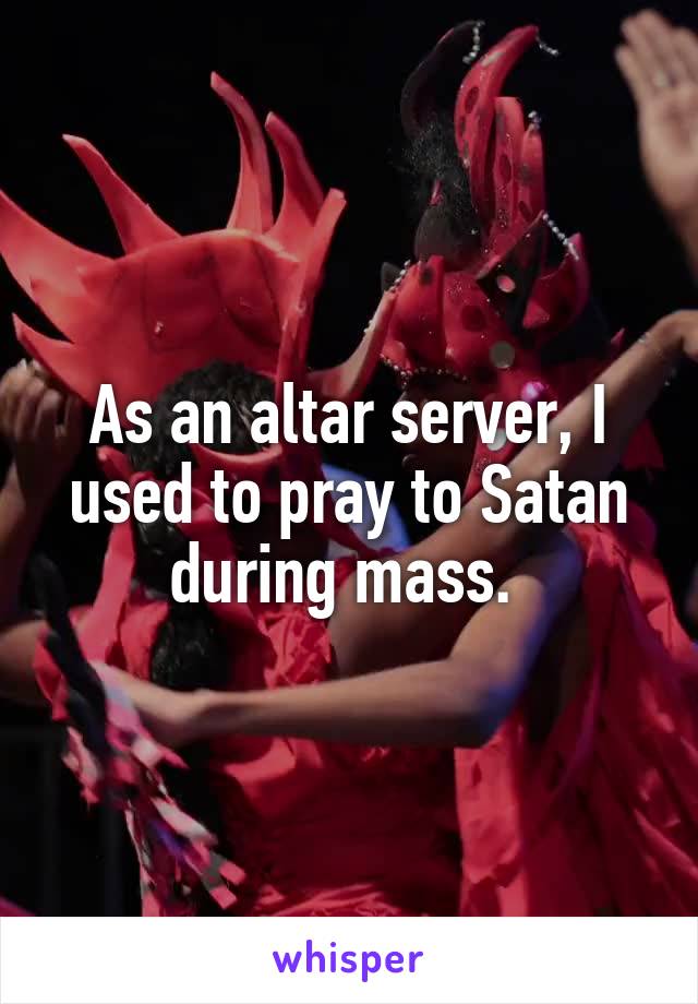 As an altar server, I used to pray to Satan during mass. 