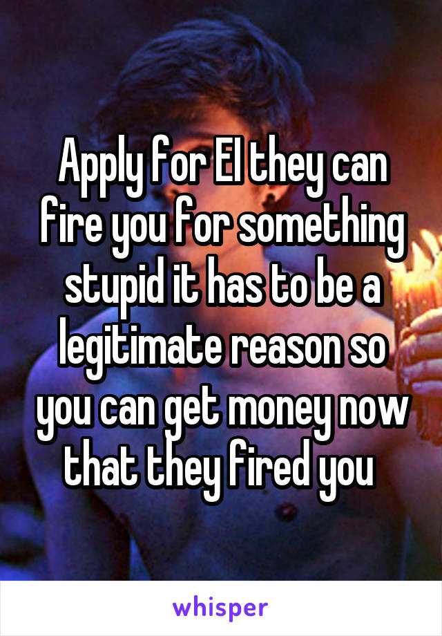 Apply for EI they can fire you for something stupid it has to be a legitimate reason so you can get money now that they fired you 