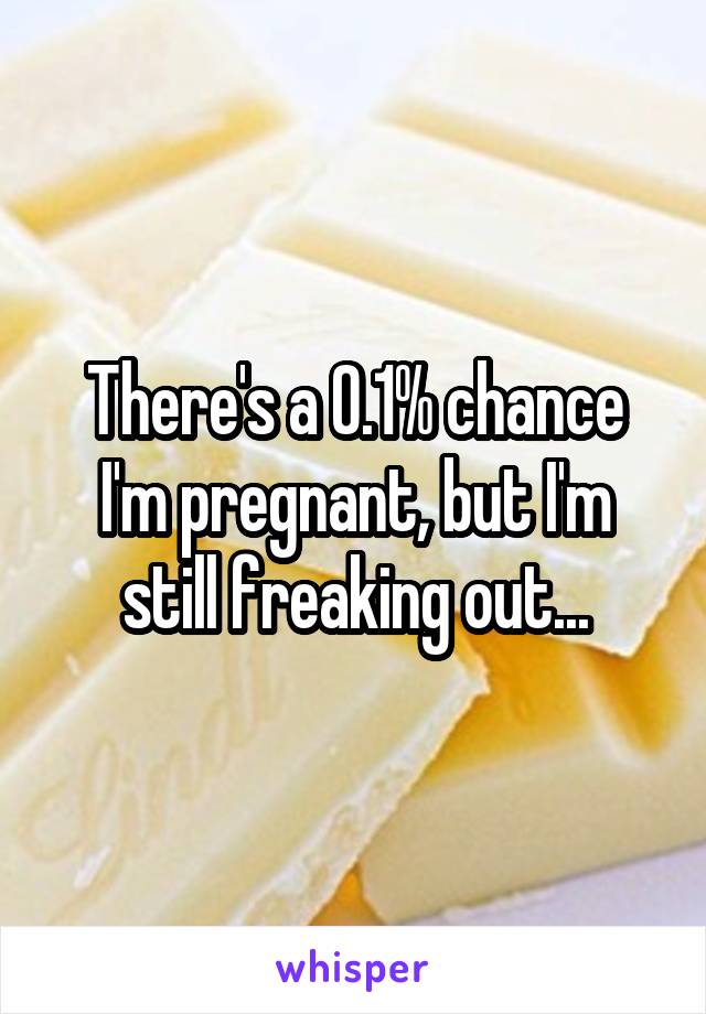 There's a 0.1% chance I'm pregnant, but I'm still freaking out...