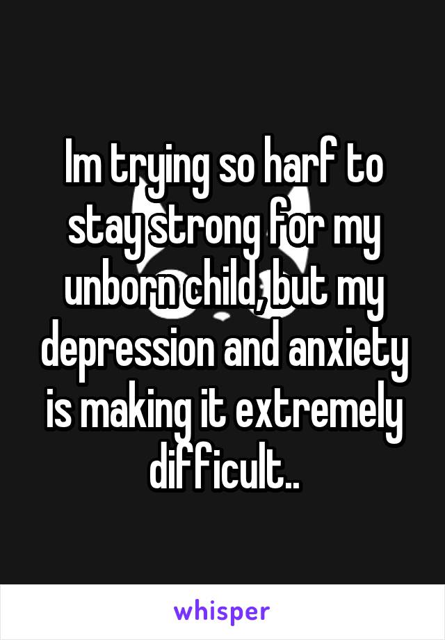 Im trying so harf to stay strong for my unborn child, but my depression and anxiety is making it extremely difficult..
