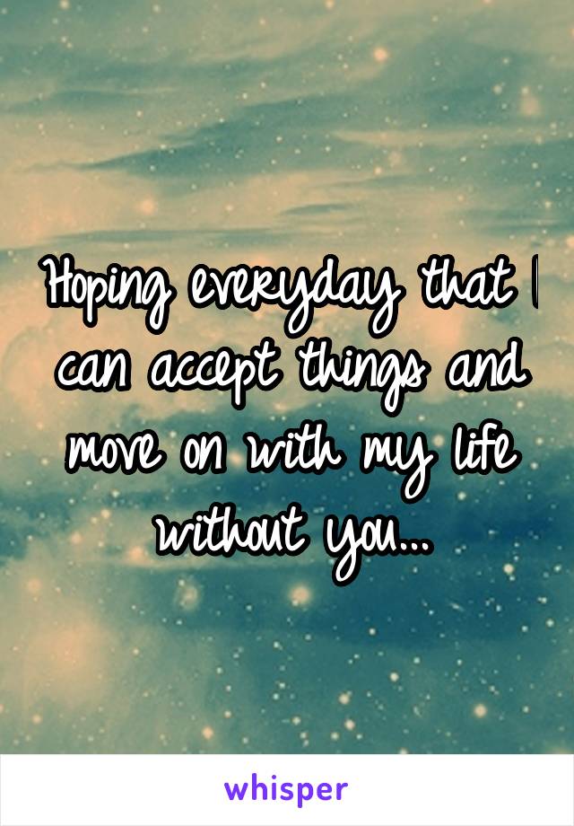 Hoping everyday that I can accept things and move on with my life without you...