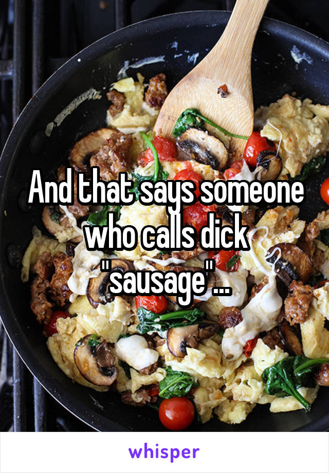 And that says someone who calls dick "sausage"...