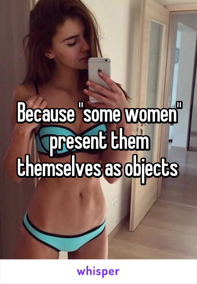 Because "some women" present them themselves as objects 