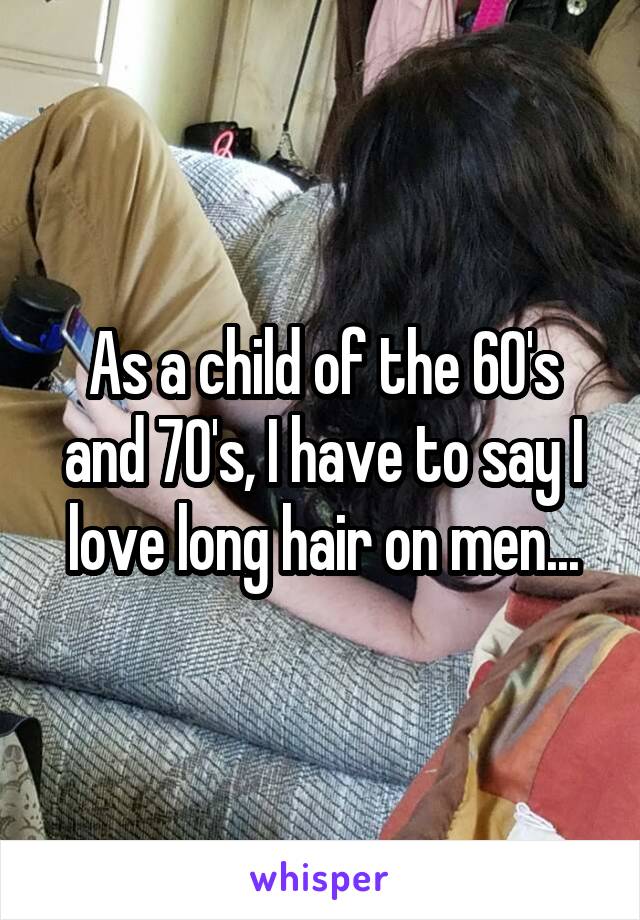 As a child of the 60's and 70's, I have to say I love long hair on men...