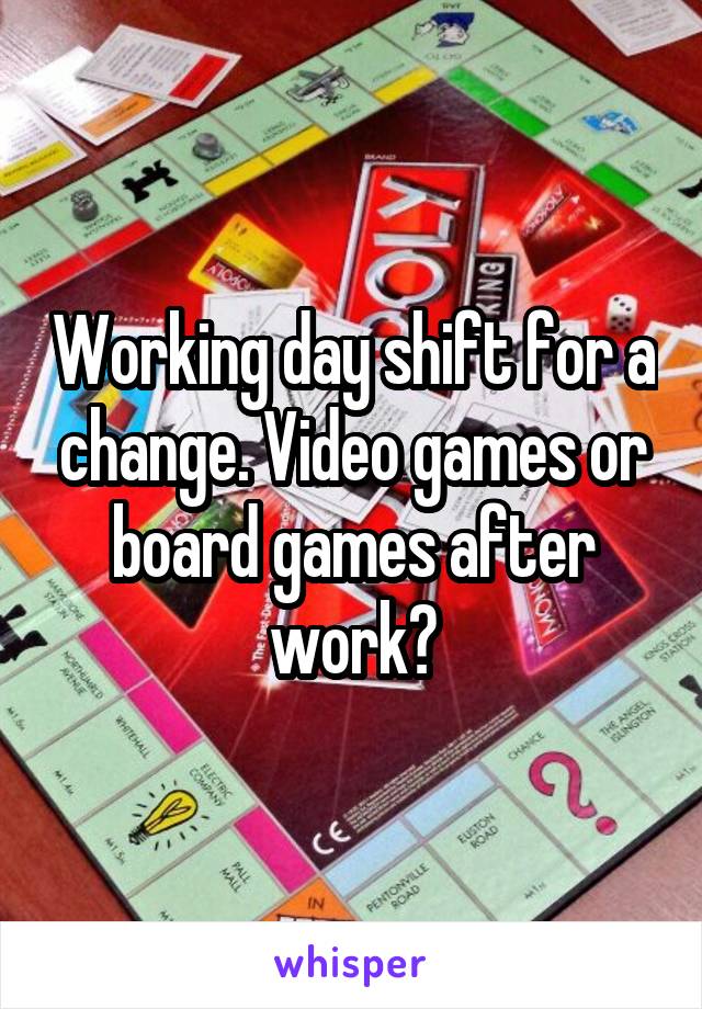 Working day shift for a change. Video games or board games after work?