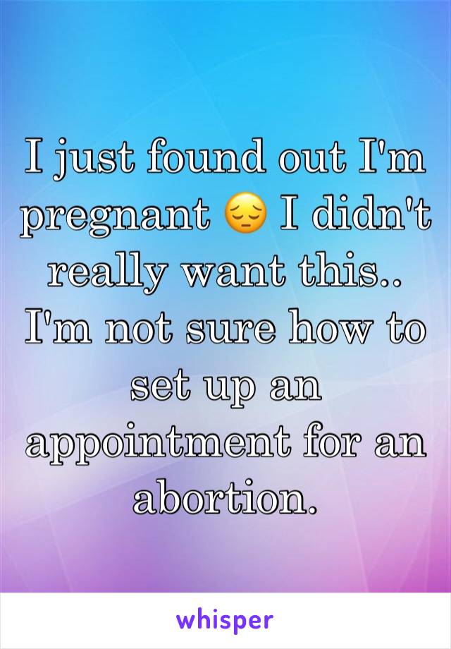 I just found out I'm pregnant 😔 I didn't really want this.. I'm not sure how to set up an appointment for an abortion.