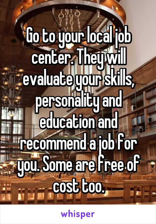 Go to your local job center. They will evaluate your skills, personality and education and recommend a job for you. Some are free of cost too.
