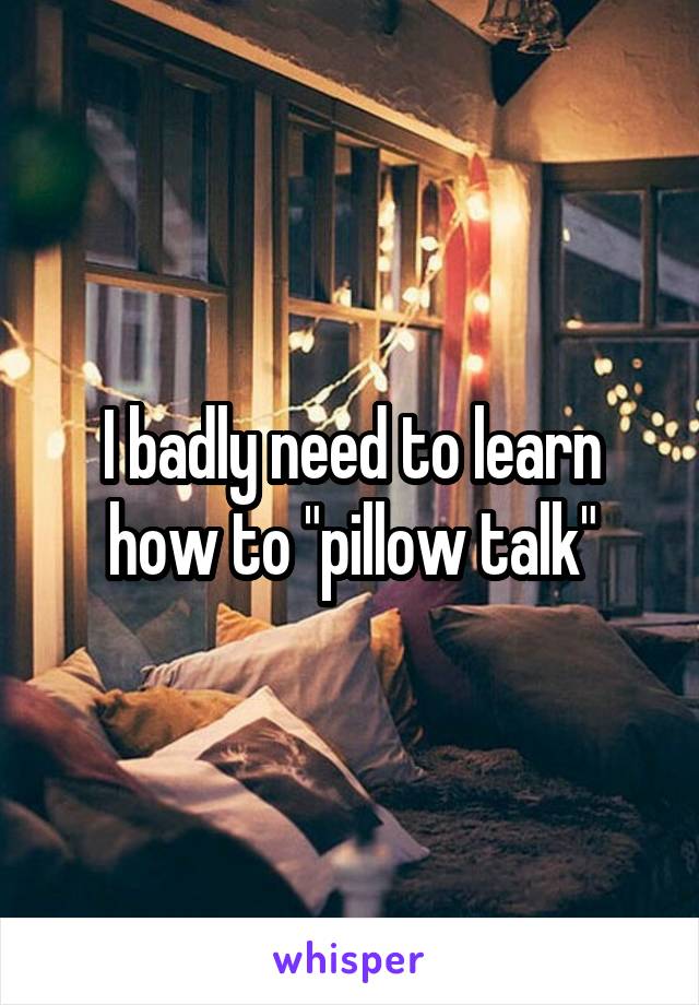 I badly need to learn how to "pillow talk"