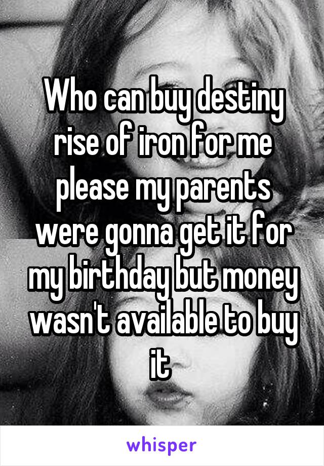 Who can buy destiny rise of iron for me please my parents were gonna get it for my birthday but money wasn't available to buy it 