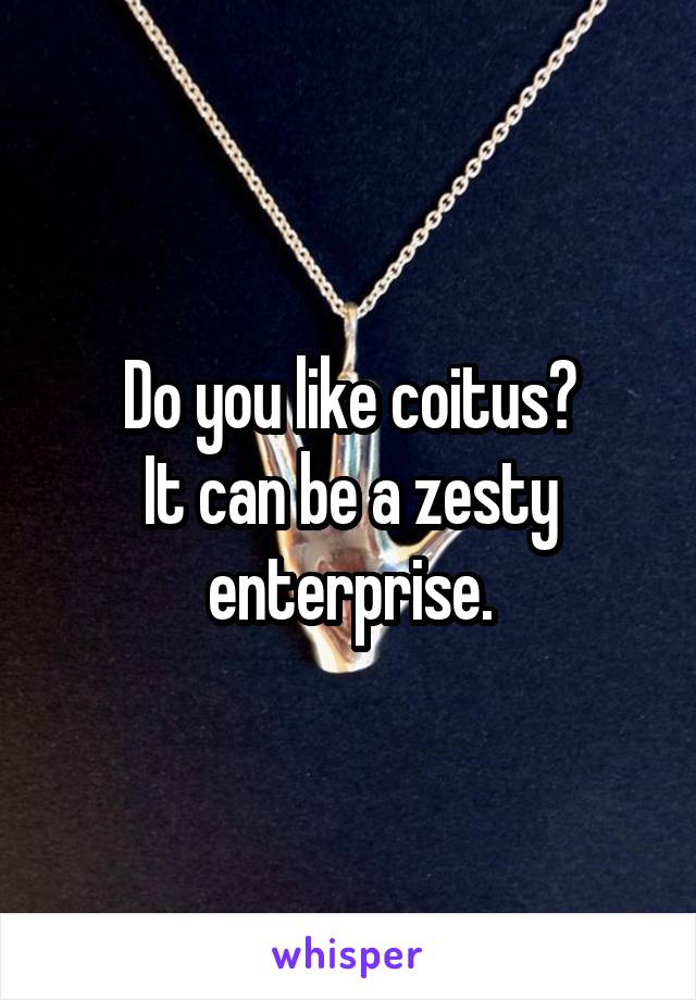 Do you like coitus?
It can be a zesty enterprise.