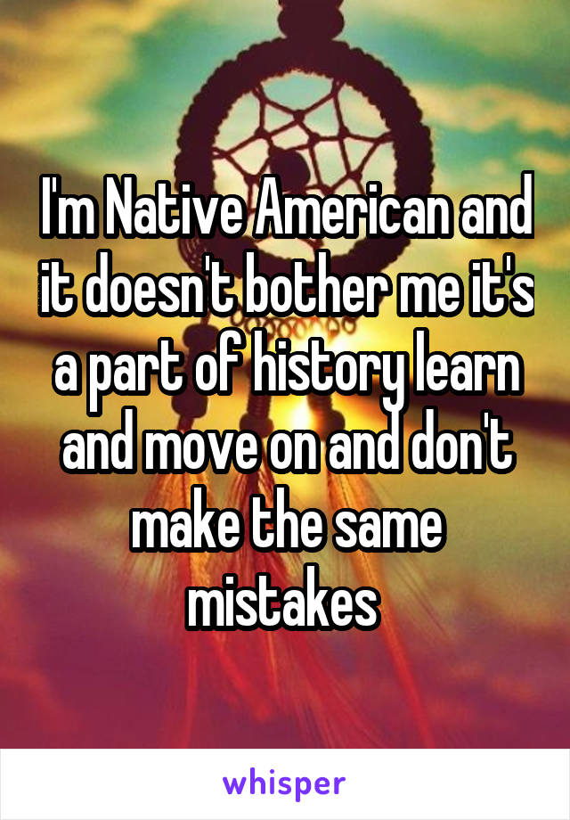 I'm Native American and it doesn't bother me it's a part of history learn and move on and don't make the same mistakes 