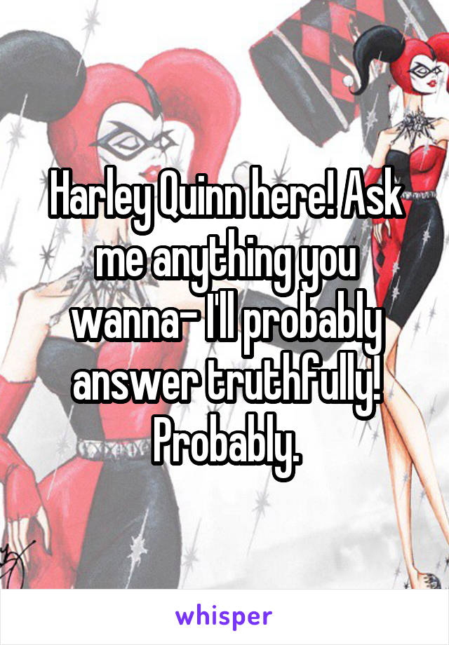 Harley Quinn here! Ask me anything you wanna- I'll probably answer truthfully! Probably.