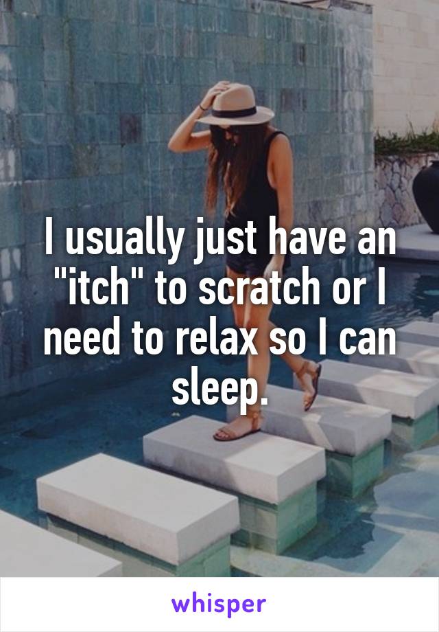 I usually just have an "itch" to scratch or I need to relax so I can sleep.