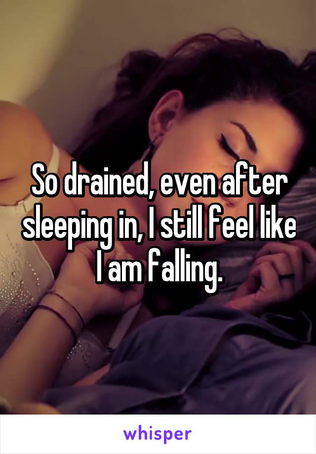 So drained, even after sleeping in, I still feel like I am falling.