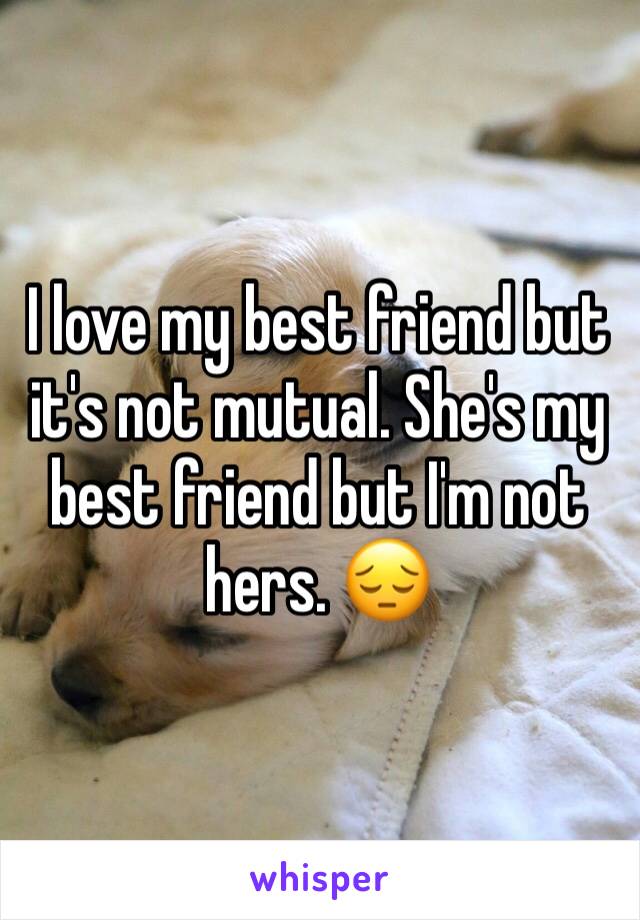 I love my best friend but it's not mutual. She's my best friend but I'm not hers. 😔