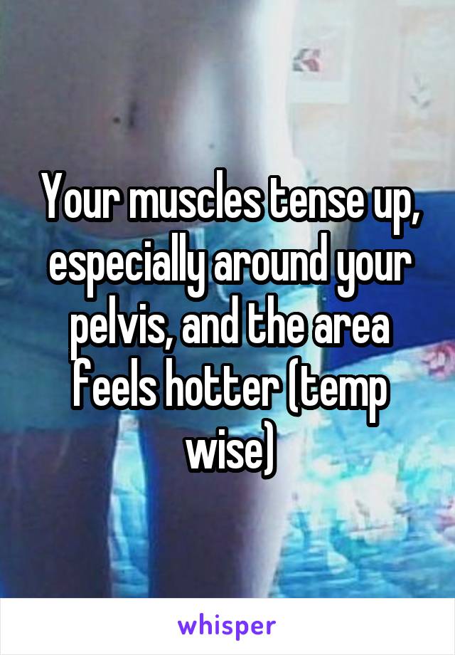 Your muscles tense up, especially around your pelvis, and the area feels hotter (temp wise)