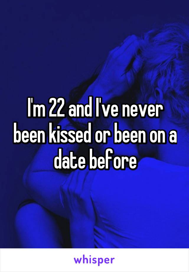 I'm 22 and I've never been kissed or been on a date before