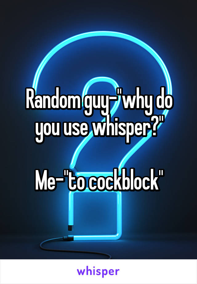 Random guy-"why do you use whisper?"

Me-"to cockblock"