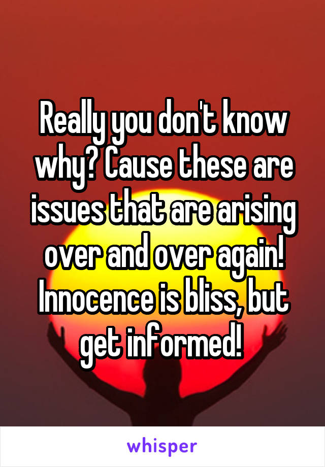 Really you don't know why? Cause these are issues that are arising over and over again! Innocence is bliss, but get informed! 