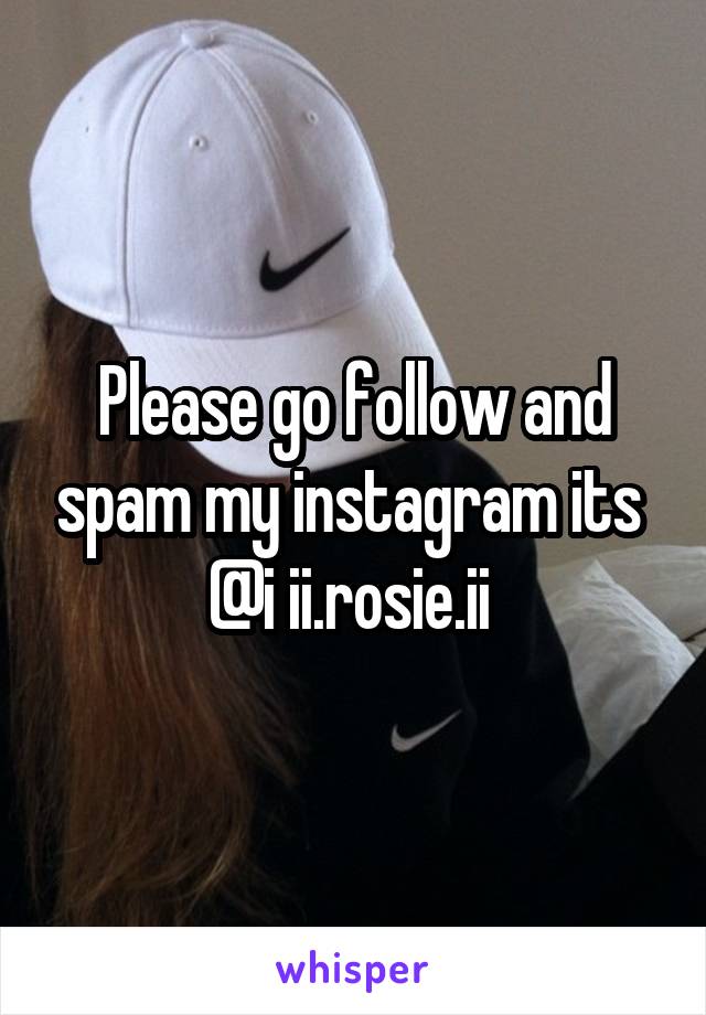 Please go follow and spam my instagram its  @i ii.rosie.ii 