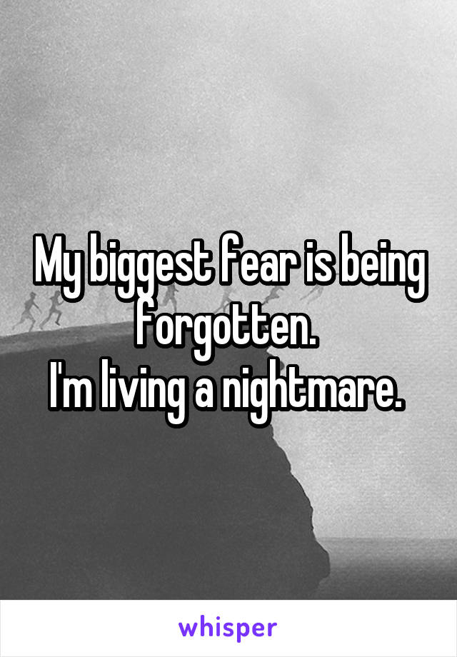 My biggest fear is being forgotten. 
I'm living a nightmare. 