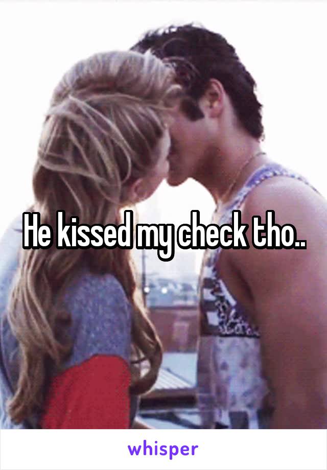He kissed my check tho..