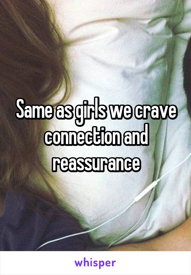 Same as girls we crave connection and reassurance