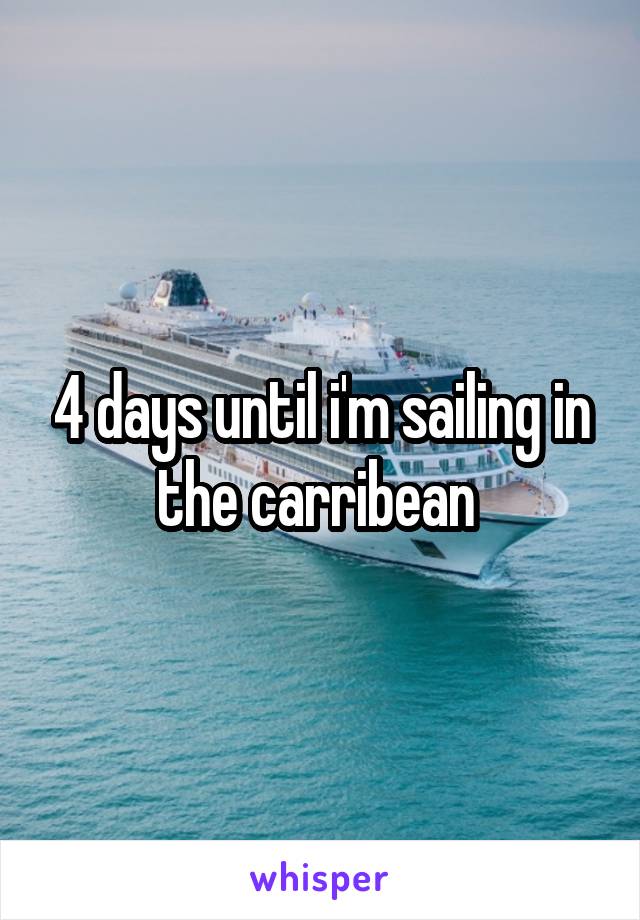 4 days until i'm sailing in the carribean 