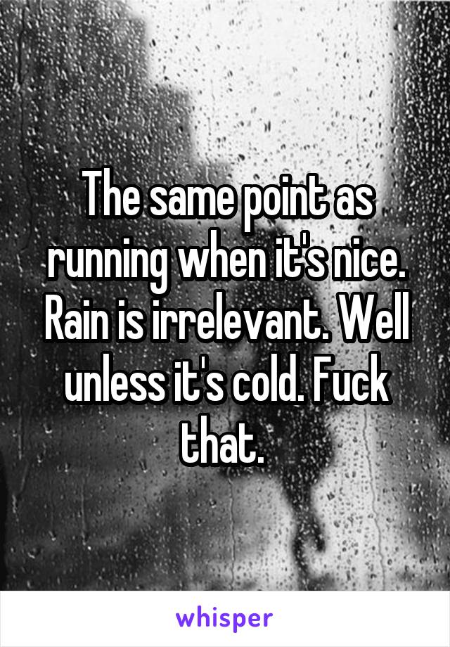 The same point as running when it's nice. Rain is irrelevant. Well unless it's cold. Fuck that. 