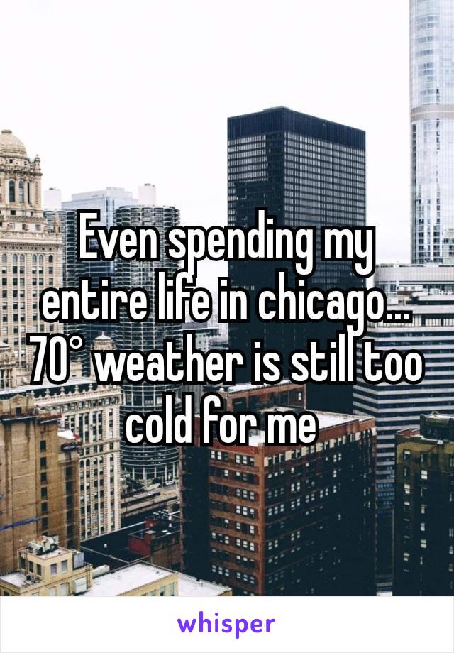 Even spending my entire life in chicago... 70° weather is still too cold for me 