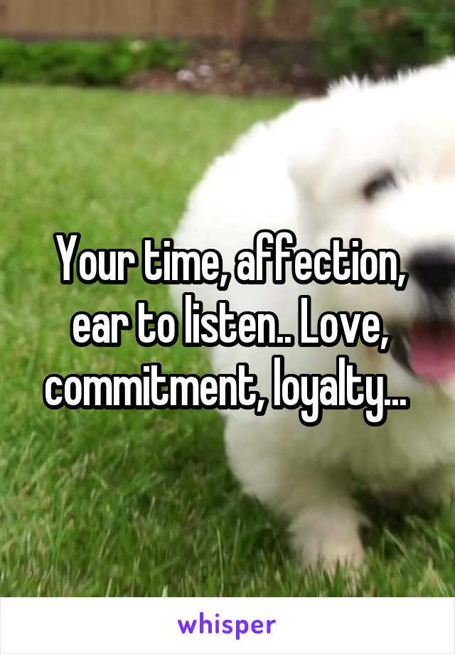 Your time, affection, ear to listen.. Love, commitment, loyalty... 