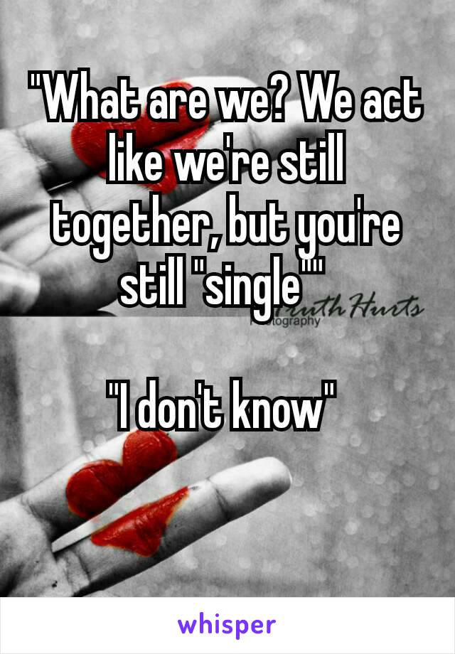 "What are we? We act like we're still together, but you're still "single"" 

"I don't know" 

🙄🙄