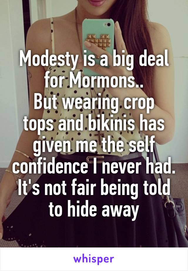 Modesty is a big deal for Mormons..
But wearing crop tops and bikinis has given me the self confidence I never had.
It's not fair being told to hide away