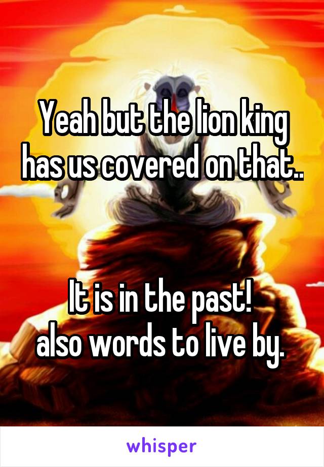 Yeah but the lion king has us covered on that.. 

It is in the past! 
also words to live by. 